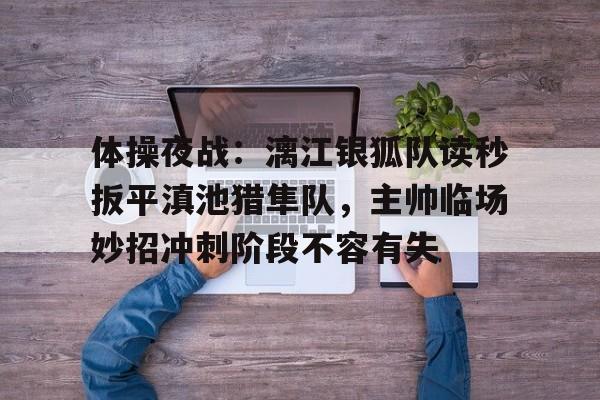 体操夜战：漓江银狐队读秒扳平滇池猎隼队，主帅临场妙招冲刺阶段不容有失的简单介绍