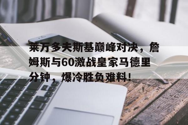 爱游戏-莱万多夫斯基巅峰对决，詹姆斯与60激战皇家马德里分钟，爆冷胜负难料！的简单介绍